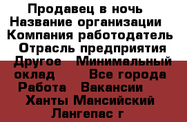 Продавец в ночь › Название организации ­ Компания-работодатель › Отрасль предприятия ­ Другое › Минимальный оклад ­ 1 - Все города Работа » Вакансии   . Ханты-Мансийский,Лангепас г.